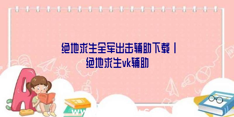 「绝地求生全军出击辅助下载」|绝地求生vk辅助